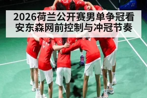 2026荷兰公开赛男单争冠看安东森网前控制与冲冠节奏