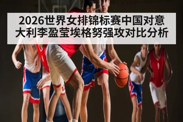 2026世界女排锦标赛中国对意大利李盈莹埃格努强攻对比分析