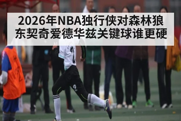 2026年NBA独行侠对森林狼东契奇爱德华兹关键球谁更硬